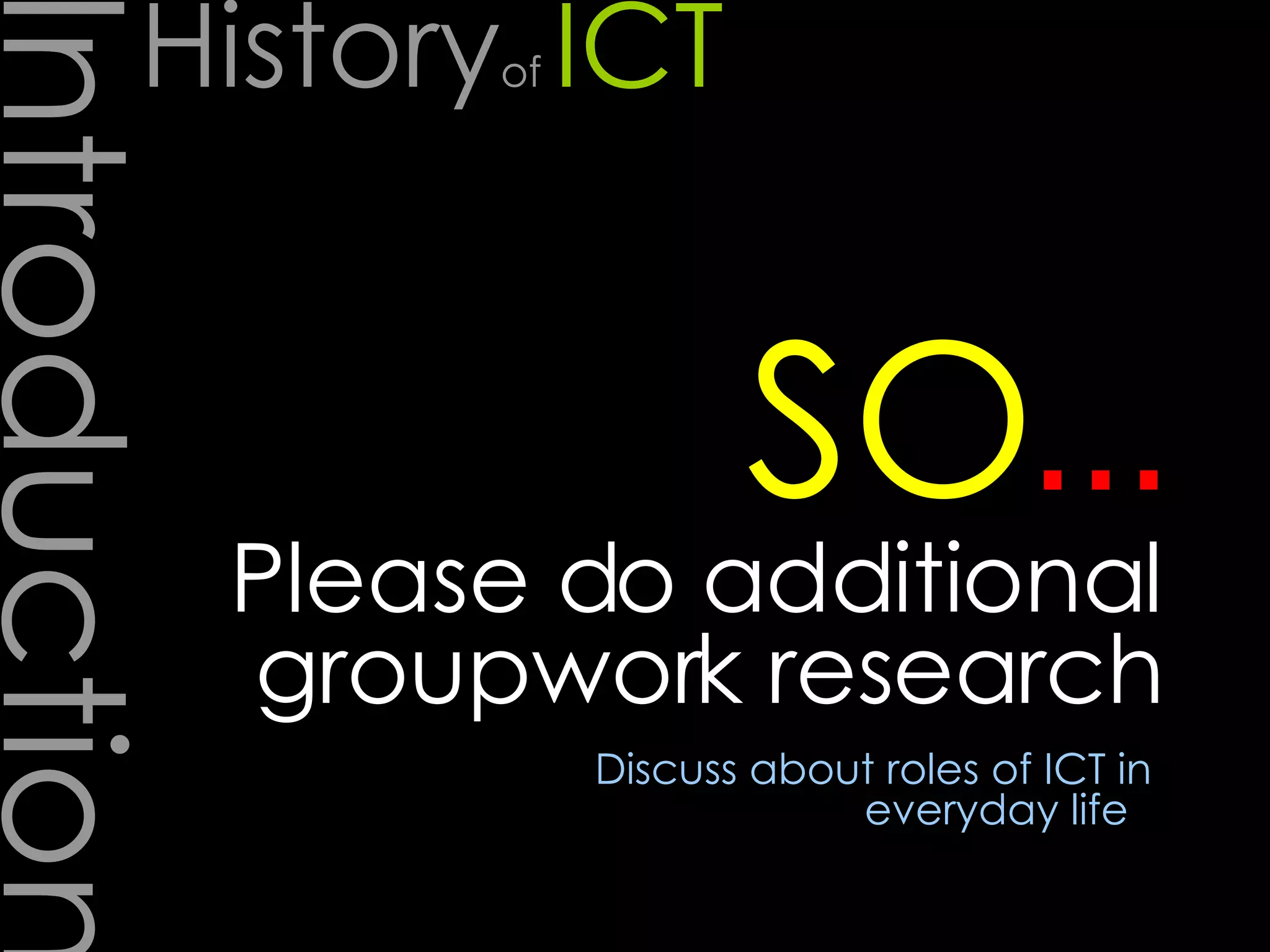 Please do additional groupwork research SO Discuss about roles of ICT in everyday life   … History of  ICT Introduction 