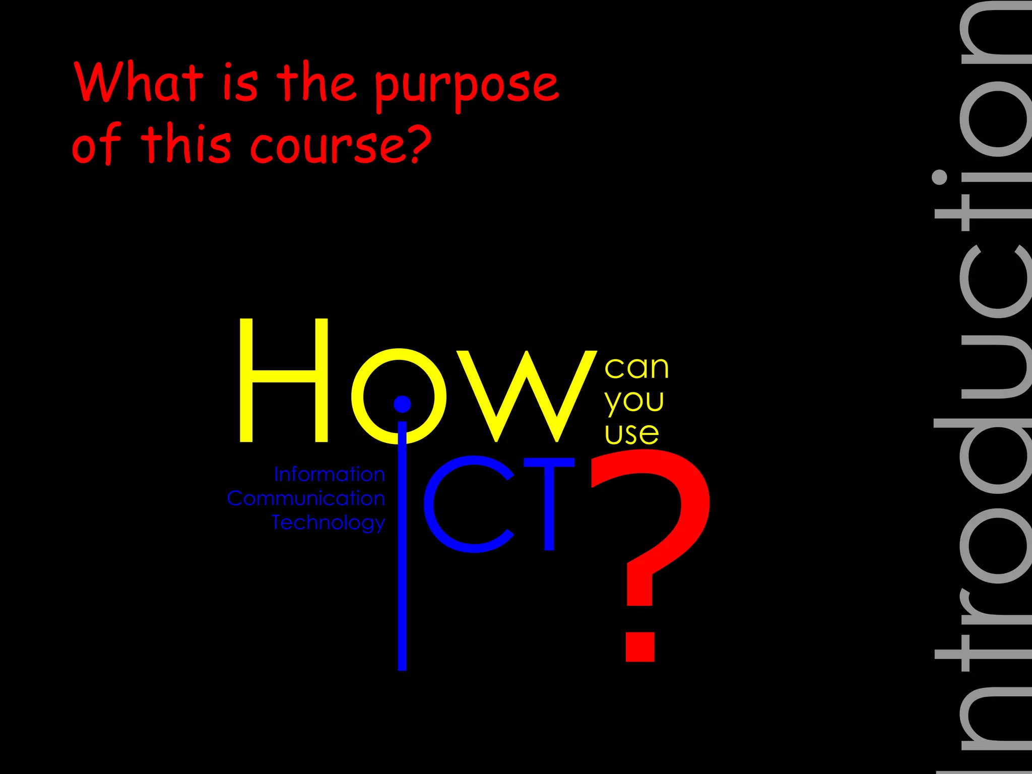 Introduction ? How Information Communication Technology can you use What is the purpose of this course? I CT 