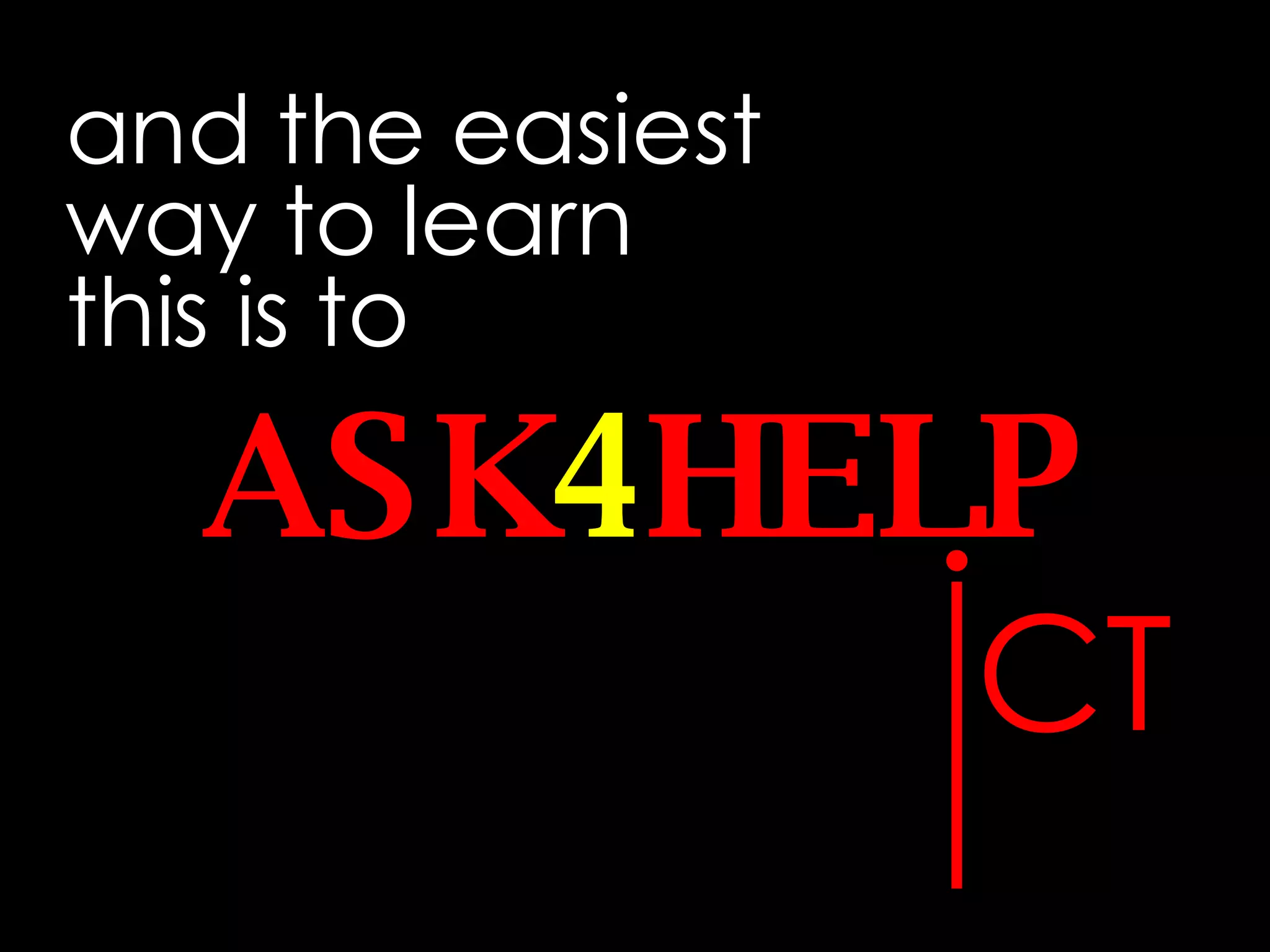 and the easiest way to learn this is to ASK 4 HELP I CT 