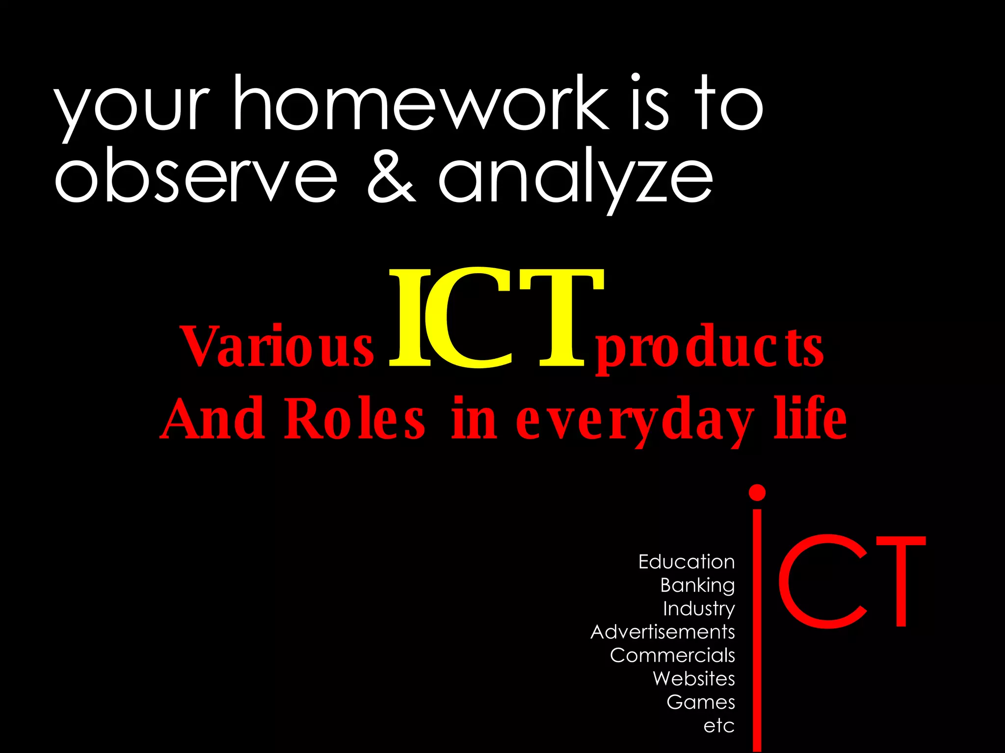 your homework is to observe & analyze Various ICT products And Roles in everyday life Education Banking Industry Advertisements Commercials Websites Games etc I CT 