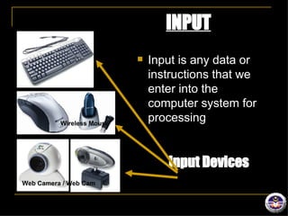 INPUT Input is any data or instructions that we enter into the computer system for processing Wireless Mouse Web Camera / Web Cam Input Devices 