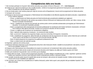 Competències dels ens locals
1. Els municipis participen en el govern dels centres educatius que presten el Servei d’Educació — 81 — Llei d’educació
de Catalunya per mitjà de la presència en els consells escolars, i també en la programació general de l’ensenyament, sens perjudici de les
       altres competències que els atribueix l’apartat 3.
2. Els ens locals poden crear centres propis per mitjà de convenis amb el Departament, d’acord amb la programació de l’oferta educativa.
3. Correspon als municipis:
a) Participar en les funcions que corresponen a l’Administració de la Generalitat en els diferents aspectes del sistema educatiu i, especialment,
       en les matèries següents:
          - Primer. La determinació de l’oferta educativa de l’àmbit territorial pels procediments establerts per reglament.
          - Segon. El procés d’admissió en els centres que presten el Servei d’Educació de Catalunya de llur territori, per mitjà, si escau, de les
                oficines municipals d’escolarització.
          - Tercer. L’establiment de mesures que permetin als centres portar a terme activitats extraescolars promogudes per l’Administració
                educativa, i la coordinació d’aquestes activitats.
          - Quart. La programació dels ensenyaments de formació professional i la coordinació amb l’entorn territorial i empresarial, i el foment
                de la implicació dels agents territorials i socials en el compromís educatiu de tota la societat.
          - Cinquè. La vigilància del compliment de l’escolarització obligatòria.
          - Sisè. L’aplicació dels programes d’avaluació, i el coneixement dels resultats.
          - Setè. La promoció i l’aplicació de programes dirigits a alumnes de famílies d’immigrants o transeünts.
          - Vuitè. L’establiment de programes i altres fórmules de col·laboració amb les associacions de mares i pares d’alumnes per a estimular
                i donar suport a les famílies en el compromís amb el procés educatiu dels fills.
          - Novè. El desenvolupament de programes de qualificació professional inicial.
          - Desè. La determinació del calendari escolar.
b) Organitzar i gestionar els centres propis.
c) Gestionar l’admissió d’alumnes en els ensenyaments del primer cicle d’educació infantil, i establir-ne el procediment i els barems, d’acord
       amb el que estableix l’article 47.6.
d) Cooperar amb l’Administració de la Generalitat en la creació, la construcció i el manteniment dels centres educatius públics.
e) Garantir la coordinació dels serveis socials amb els serveis educatius amb l’objectiu de vetllar per l’interès superior de l’infant.
f) Vetllar pel compliment d’aquesta llei i de la normativa que la desplega.
4. A petició dels ens locals, i d’acord amb la programació educativa, es poden delegar competències per a crear, organitzar i gestionar centres
       públics que imparteixin el primer cicle d’educació infantil, ensenyaments artístics o educació d’adults.
5. Els consells comarcals poden assumir la gestió dels serveis de transport, dels serveis de menjador escolar i d’altres serveis escolars,
       d’acord amb el que s’estableixi per reglament.
6. Els municipis, per a exercir les competències en matèria d’educació, poden rebre suport, sens perjudici del que estableix l’apartat 5, dels
       altres ens locals.

.
 