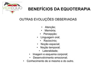 BENEFÍCIOS DA EQUOTERAPIA OUTRAS EVOLUÇÕES OBSERVADAS  Atenção; Memória; Percepção; Linguagem oral; Raciocínio; Noção espacial; Noção temporal; Lateralidade; Imagem e esquema corporal; Desenvolvimento emocional; Conhecimento de si mesmo e do outro. 