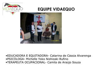 EQUIPE   VIDAEQUO EDUCADORA E EQUITADORA- Catarina de C á ssia Alvarenga PSIC Ó LOGA- Michelle Yoko Nishizaki Rufino TERAPEUTA OCUPACIONAL- Camila de Ara ú jo Souza 