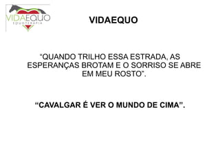VIDAEQUO “ QUANDO TRILHO ESSA ESTRADA, AS ESPERANÇAS BROTAM E O SORRISO SE ABRE EM MEU ROSTO”. “ CAVALGAR É VER O MUNDO DE CIMA”. 