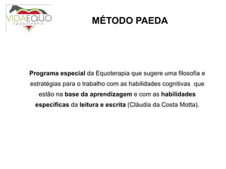MÉTODO PAEDA Programa especial  da Equoterapia que sugere uma filosofia e estratégias para o trabalho com as habilidades cognitivas  que estão na  base da aprendizagem  e com as  habilidades específicas  da  leitura e escrita  (Cláudia da Costa Motta). 