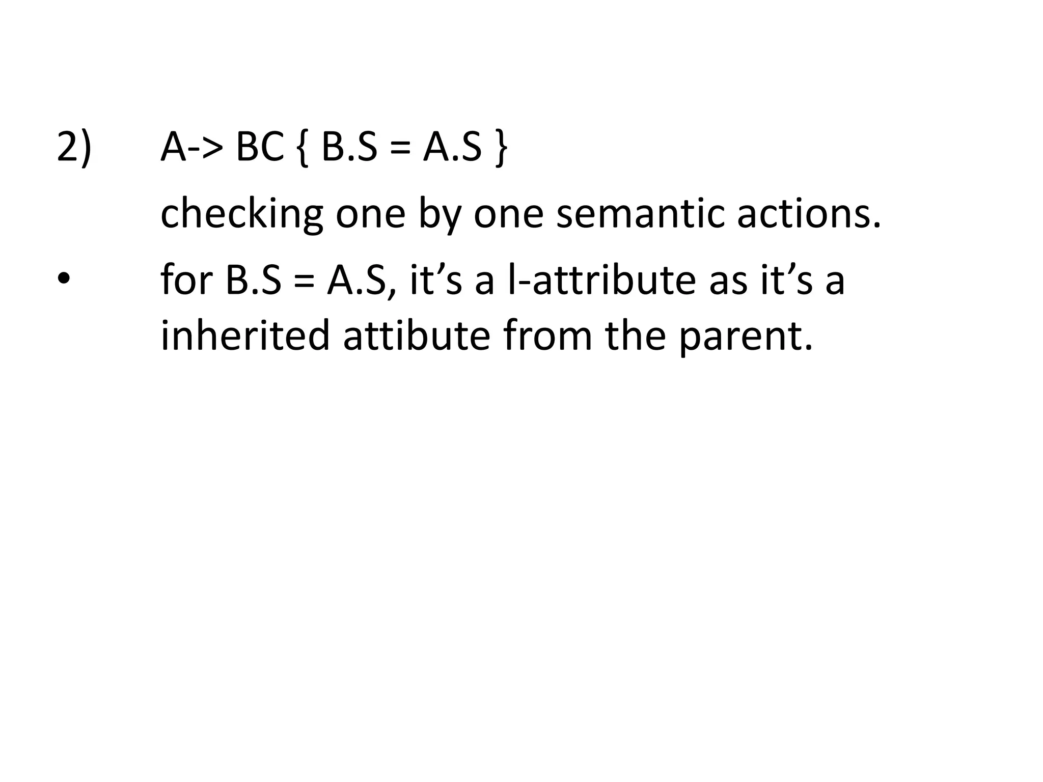 2) A-> BC { B.S = A.S } checking one by one semantic actions. • for B.S = A.S, it’s a l-attribute as it’s a inherited attibute from the parent. 