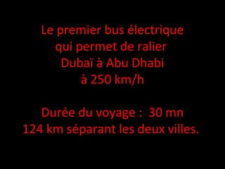 Le premier bus électrique
qui permet de ralier
Dubaï à Abu Dhabi
à 250 km/h
Durée du voyage : 30 mn
124 km séparant les deux villes.
 