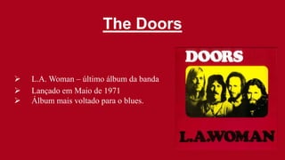 The Doors
L.A. Woman – último álbum da banda
Lançado em Maio de 1971
Álbum mais voltado para o blues.