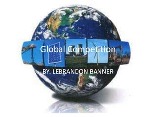 Global Competition  BY: LEBRANDON BANNER 