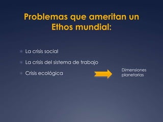 Problemas que ameritan un Ethos mundial:                La crisis socialLa crisis del sistema de trabajo                                   Crisis ecológicaDimensionesplanetarias