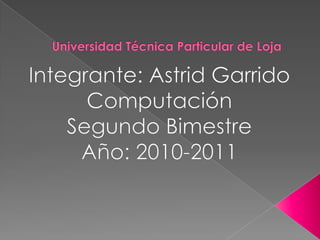Universidad Técnica Particular de Loja Integrante: Astrid Garrido Computación Segundo Bimestre Año: 2010-2011 