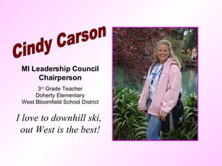 Cindy Carson MI Leadership Council Chairperson 3 rd  Grade Teacher Doherty Elementary West Bloomfield School District I love to downhill ski,  out West is the best! 