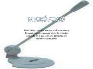 MICRÓFONOEl micrófono permite introducir información en forma de sonido, como por ejemplo, redactar una carta en la que la misma computadora podría escribirla por ti.