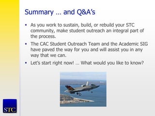 Summary … and Q&A’s
 As you work to sustain, build, or rebuild your STC
community, make student outreach an integral part of
the process.
 The CAC Student Outreach Team and the Academic SIG
have paved the way for you and will assist you in any
way that we can.
 Let’s start right now! … What would you like to know?
 