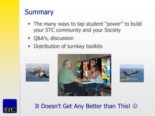 Summary
 The many ways to tap student “power” to build
your STC community and your Society
 Q&A’s, discussion
 Distribution of turnkey toolkits
It Doesn’t Get Any Better than This! 
 