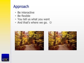 Approach
 Be interactive
 Be flexible
 You tell us what you want
 And that’s where we go. 
 