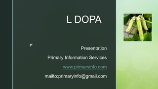 z
L DOPA
Presentation
Primary Information Services
www.primaryinfo.com
mailto:primaryinfo@gmail.com
 