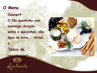 O Menu Couvert O Pão quentinho com manteiga Aviação, patés e queijinhos, dão água na boca... Afinal, a ” pièce de résistence” vem a seguir. 