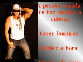 A pessoa errada te faz perder a cabeça    Fazer loucuras  Perder a hora  Morrer de amor 