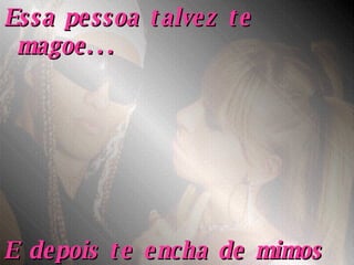 Essa pessoa talvez te magoe... E depois te encha de mimos pedindo seu perdão! 