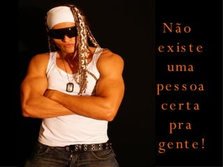 Não existe uma pessoa certa pra gente! 