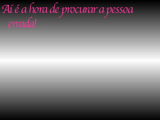 Aí é a hora de procurar a pessoa errada! 