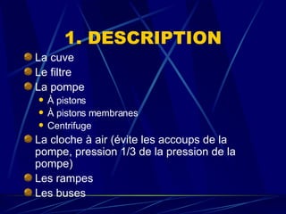 1. DESCRIPTION La cuve Le filtre La pompe À pistons À pistons membranes Centrifuge La cloche à air (évite les accoups de la pompe, pression 1/3 de la pression de la pompe)  Les rampes Les buses 