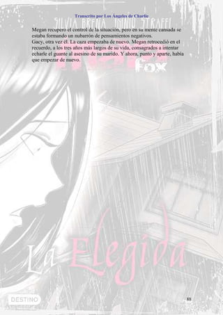 Transcrito por Los Ángeles de Charlie


Megan recupero el control de la situación, pero en su mente cansada se
estaba formando un nubarrón de pensamientos negativos.
Gacy, otra vez él. La caza empezaba de nuevo. Megan retrocedió en el
recuerdo, a los tres años más largos de su vida, consagrados a intentar
echarle el guante al asesino de su marido. Y ahora, punto y aparte, había
que empezar de nuevo.




                                                                            88
 