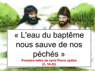 Page 1
« L'eau du baptême
nous sauve de nos
péchés »
Première lettre de saint Pierre apôtre
(3, 18-22)
 