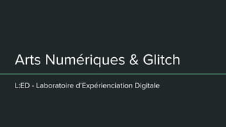 Arts Numériques & Glitch
L:ED - Laboratoire d’Expérienciation Digitale
 