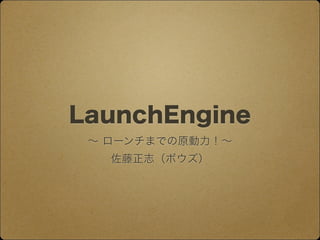 LaunchEngine
∼ ローンチまでの原動力！∼
佐藤正志（ボウズ）
 
