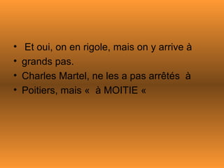 Et oui, on en rigole, mais on y arrive à  grands pas.  Charles Martel, ne les a pas arrêtés  à  Poitiers, mais «  à MOITIE «  
