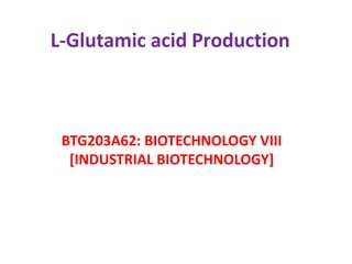 L-Glutamic acid Production
BTG203A62: BIOTECHNOLOGY VIII
[INDUSTRIAL BIOTECHNOLOGY]
 
