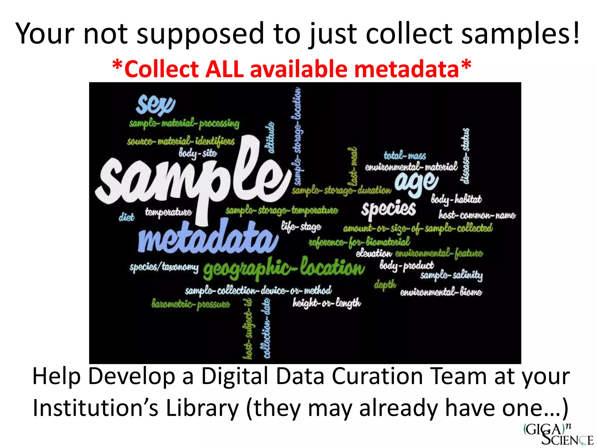 Your not supposed to just collect samples!
*Collect ALL available metadata*
Help Develop a Digital Data Curation Team at your
Institution’s Library (they may already have one…)
 