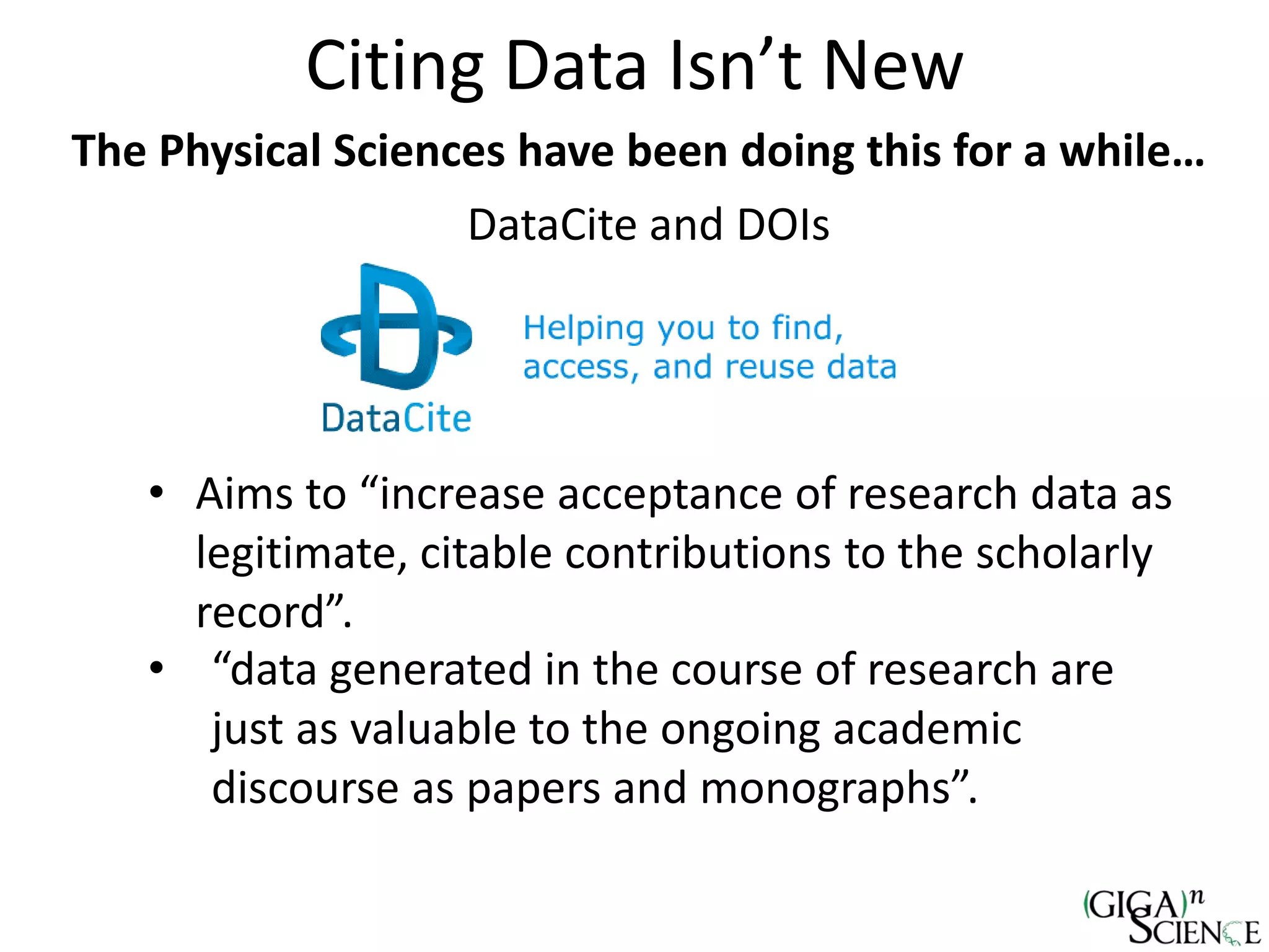 DataCite and DOIs
• Aims to “increase acceptance of research data as
legitimate, citable contributions to the scholarly
record”.
• “data generated in the course of research are
just as valuable to the ongoing academic
discourse as papers and monographs”.
Citing Data Isn’t New
The Physical Sciences have been doing this for a while…
 