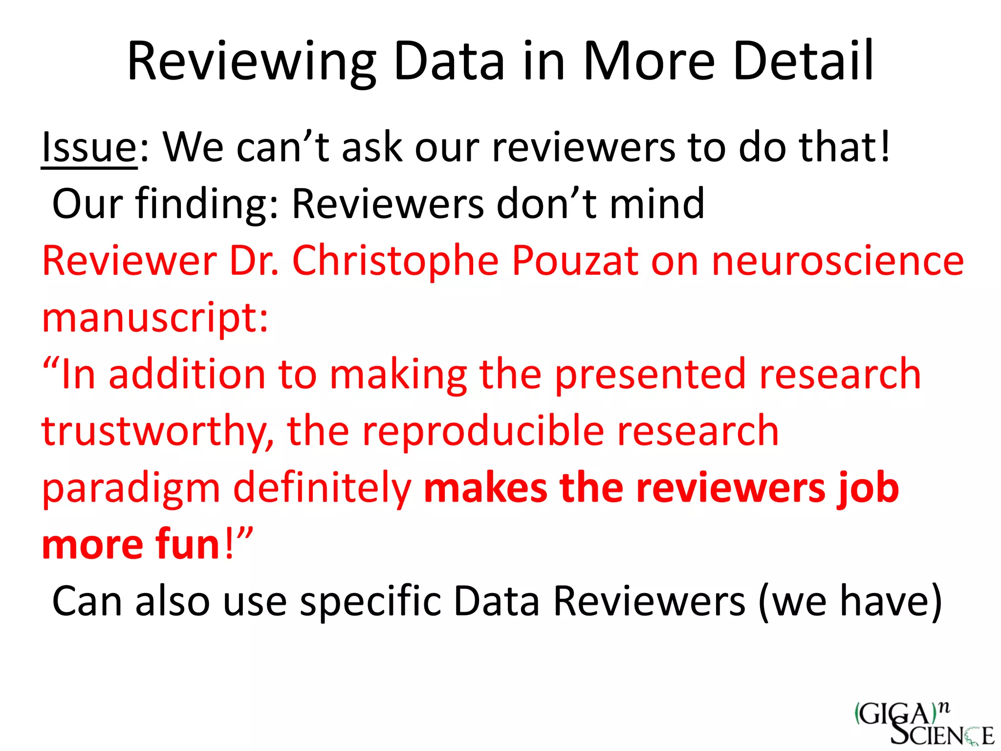 Reviewing Data in More Detail
Issue: We can’t ask our reviewers to do that!
Our finding: Reviewers don’t mind
Reviewer Dr. Christophe Pouzat on neuroscience
manuscript:
“In addition to making the presented research
trustworthy, the reproducible research
paradigm definitely makes the reviewers job
more fun!”
Can also use specific Data Reviewers (we have)
 