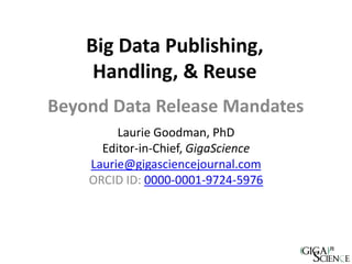 Big Data Publishing,
Handling, & Reuse
Laurie Goodman, PhD
Editor-in-Chief, GigaScience
Laurie@gigasciencejournal.com
ORCID ID: 0000-0001-9724-5976
Beyond Data Release Mandates
 