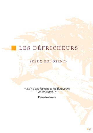 L E S D É F R I C H E U R S
( C E U X Q U I O S E N T )
« Il n’y a que les fous et les Européens
qui voyagent ! »
Proverbe chinois
17
 
