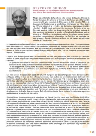 18
B E R T R A N D G U I D O N
Ancien urbaniste à la Ville de Rennes, coordinateur technique du projet
Asia Urbs for Qufu, Membre de France Chine International
Malgré sa petite taille, Qufu est une ville connue de tous les Chinois du
fait de Confucius. On y trouve le Temple de Confucius, qui est l’ensemble
monumental le plus important de Chine après la Cité Interdite (700 m de
longueur), la Résidence de la famille Kong (450 pièces sur 14ha, datant
du XIVème siècle) et la « Forêt » de Confucius, gigantesque cimetière
«familial» de 200 ha où se trouvent les tombes de Confucius et de son
fils, mais aussi de milliers de descendants, la ville comptant toujours de
très nombreux membres de la famille. Le Temple et la Résidence sont au
cœur de la « Cité Ming », entourés de ruelles et de maisons basses souvent
cependant reconstruites et rehaussées. La Cité Ming est ceinturée par
des remparts. Temple, Résidence et Forêt ont été classés au patrimoine
mondial de l’humanité en 1994.
La coopération entre Rennes et Qufu prit place dans un programme partiellement financé par l’Union européenne
dans les années 2000, du nom de Asia Urbs, qui visait à développer des relations directes de coopération entre
des villes européennes et des villes d ‘Asie. Il y avait deux programmes pour la Chine, dont le projet qui associait
Rennes et Saint-Jacques de Compostelle (Espagne) pour coopérer avec Qufu. Le budget de notre projet s’est
élevé à 1 Million d’euros.
L’objectif était de faire profiter Qufu de l’expérience de villes françaises dans deux domaines pour lesquels
Rennes et Saint Jacques de Compostelle étaient connues pour leurs politiques novatrices et efficaces en vue
d’assurer :
• la protection et la mise en valeur du patrimoine urbain ordinaire environnant Temple et Résidence, par
opposition à une pratique alors fréquente de démolition trop systématique des quartiers d’habitat anciens
• le développement d’un tourisme de qualité, en évitant la « ville-musée » et les dérives commerciales
non respectueuses du patrimoine, Qufu accueillant déjà plus de 5 millions de touristes en 2005, Chinois
essentiellement.
Les trois années de coopération (2005-2007) furent marquées par des échanges de visites de responsables
politiques, à Qufu et dans les deux villes européennes, mais surtout par une relation directe de travail entre
les services des trois villes, avec notamment une dizaine de mission de 10 à 15 jours à Qufu, impliquant des
architectes, urbanistes, ingénieurs, renforcés par des experts internationaux qui furent associés au projet, ainsi
que par une équipe de la prestigieuse Université Tonhgji de Shanghaï. En outre un jeune architecte français avait
été recruté pour une présence sur place permanente aux côtés de l’équipe chinoise. Au travers d’inventaires
et de cartographie, de réunions de travail, de visites de terrain, de discussions de projets, avec également
trois séminaires internationaux (dont un à Rennes), un cadre et une méthodologie furent ainsi établis pour le
développement de la ville. Les services de Qufu bénéficièrent aussi d’une véritable formation aux approches
occidentales de la question du patrimoine.
Une des leçons de cette passionnante expérience est, dans le cas d’un travail avec des Chinois, de bénéficier
de médiateurs culturels de qualité. Une coopération effective entre équipes appartenant à des pays de langues
et de cultures aussi différentes ne peut être efficace, au-delà de la bonne volonté réciproque, sans l’aide de
médiateurs culturels ayant une bonne connaissance des deux cultures. Ceci passe par le recours à un interprète
francophone de haut niveau, si possible y compris dans le domaine de la mission car il ne s’agit pas seulement
de traduire des propos de table... Ceci est passé aussi, dans notre cas par le recours à des experts ayant
déjà une longue expérience professionnelle en Chine, dont un Chinois vivant à Paris. Ce dernier, notamment,
fut plusieurs fois en mesure de réduire des situations d’incompréhension entre les deux parties, ce qui permit
d’avancer rapidement et efficacement. Il s’agit là d’une expérience de coopération institutionnelle, certes. Mais
cette nécessité de médiation culturelle est aussi, à mon avis, un facteur de succès essentiel pour des opérations
commerciales en Chine, ou pour travailler efficacement avec des fournisseurs ou des sous-traitants chinois. Il y
a là un débouché intéressant pour les nombreux étudiants chinois en France, qui sont nombreux à Rennes, dont
pourraient bénéficier les entreprises bretonnes désireuses de travailler en Chine. Quelques jeunes sociétés
de services existent déjà pour cela. Il serait intéressant de les encourager à se développer en y recrutant ces
jeunes Chinois ou d’autres plus expérimentés.
 