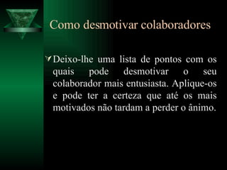 Como desmotivar colaboradores   Deixo-lhe uma lista de pontos com os quais pode desmotivar o seu colaborador mais entusiasta. Aplique-os e pode ter a certeza que até os mais motivados não tardam a perder o ânimo. 