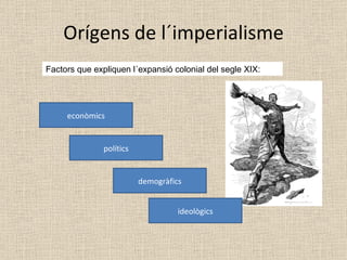 Orígens de l´imperialisme Factors que expliquen l´expansió colonial del segle XIX: econòmics polítics demogràfics ideològics 