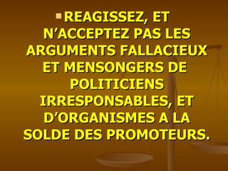 REAGISSEZ, ET N’ACCEPTEZ PAS LES ARGUMENTS FALLACIEUX ET MENSONGERS DE  POLITICIENS IRRESPONSABLES, ET D’ORGANISMES A LA SOLDE DES PROMOTEURS. 