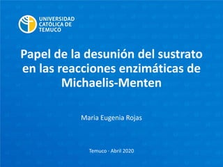 Papel de la desunión del sustrato
en las reacciones enzimáticas de
Michaelis-Menten
Maria Eugenia Rojas
Temuco · Abril 2020
 