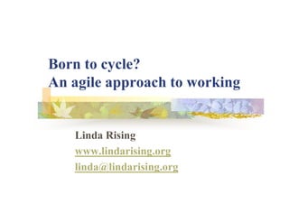 Born to cycle?
An agile approach to working


   Linda Rising
   www.lindarising.org
   linda@lindarising.org