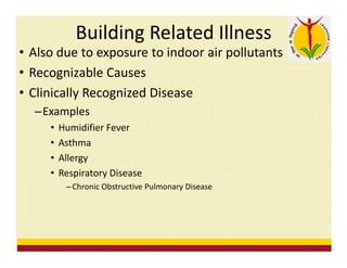 Building Related Illness
• Also due to exposure to indoor air pollutants
• Recognizable Causes
• Clinically Recognized Disease
–Examples
• Humidifier Fever
• Asthma
• Allergy
• Respiratory Disease
–Chronic Obstructive Pulmonary Disease
 