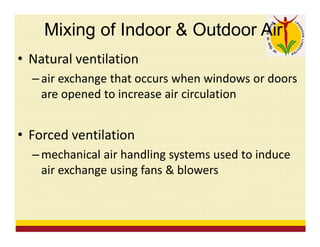• Natural ventilation
– air exchange that occurs when windows or doors
are opened to increase air circulation
• Forced ventilation
– mechanical air handling systems used to induce
air exchange using fans & blowers
Mixing of Indoor & Outdoor Air
 
