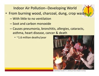 Indoor Air Pollution--Developing World
• From burning wood, charcoal, dung, crop waste
– With little to no ventilation
– Soot and carbon monoxide
– Causes pneumonia, bronchitis, allergies, cataracts,
asthma, heart disease, cancer & death
• ~1.6 million deaths/year
 