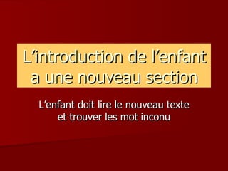 L’introduction de l’enfant a une nouveau section L’enfant doit lire le nouveau texte et trouver les mot inconu 