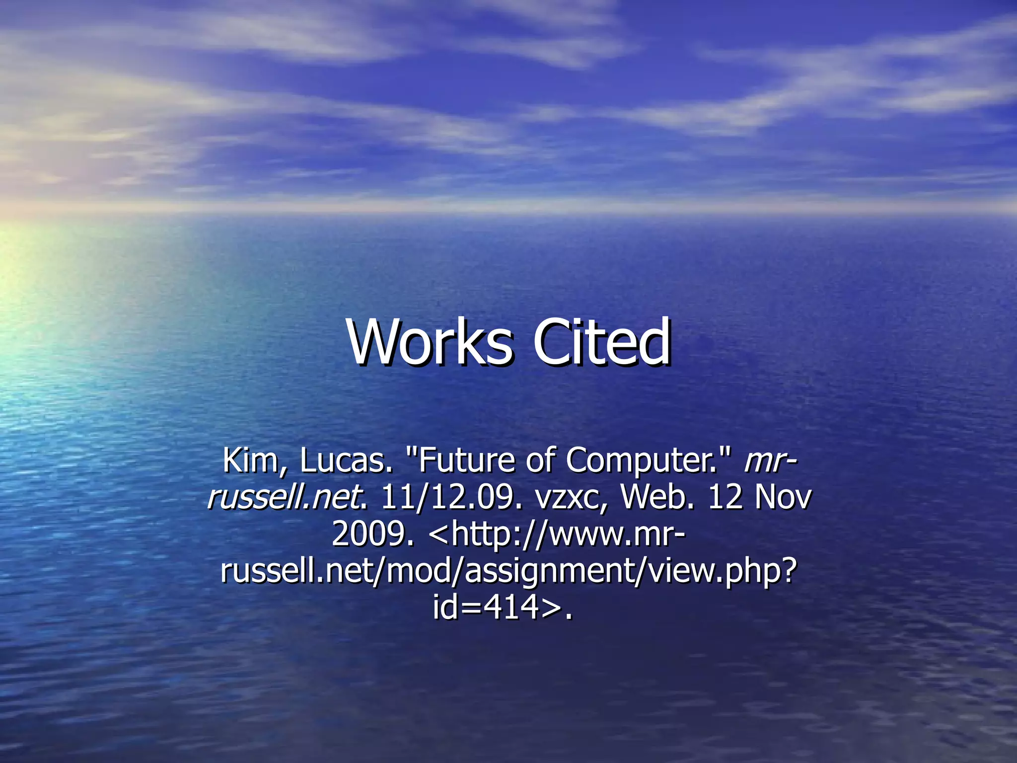 Works Cited Kim, Lucas. "Future of Computer." mr-russell.net . 11/12.09. vzxc, Web. 12 Nov 2009. <http://www.mr-russell.net/mod/assignment/view.php?id=414>.
